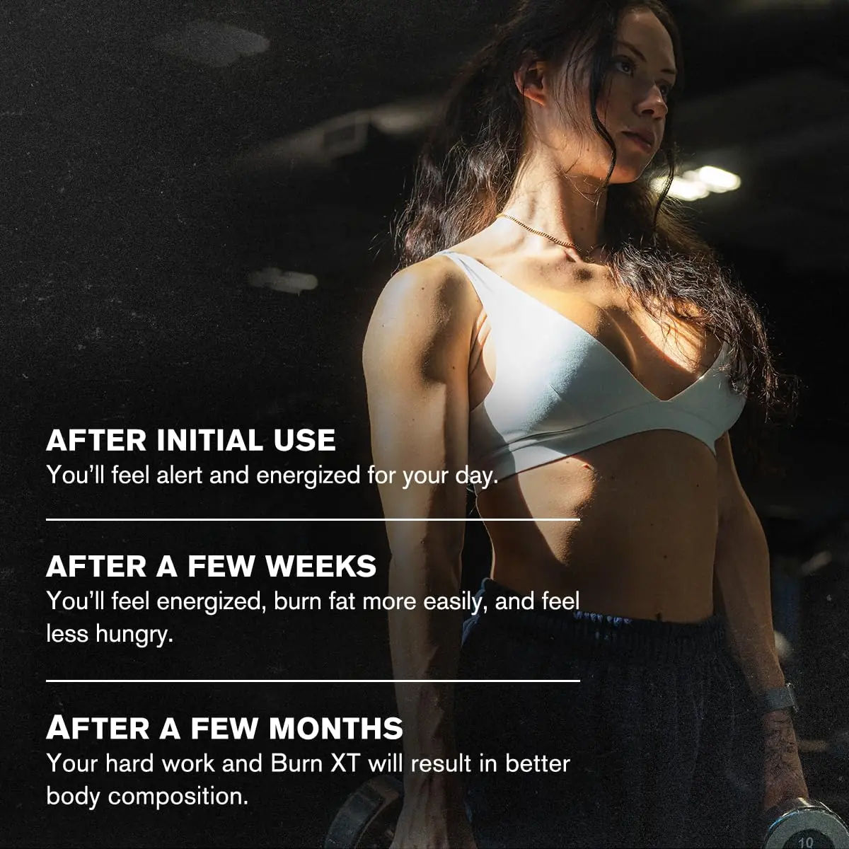 What to expect with Burn XT: alert and energised after initial use, easier fat burning after a few weeks, better body composition after a few months